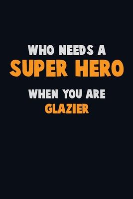 Who Need A SUPER HERO, When You Are Glazier: 6X9 Career Pride 120 pages Writing Notebooks