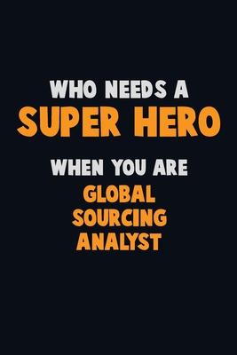 Who Need A SUPER HERO, When You Are Global Sourcing Analyst: 6X9 Career Pride 120 pages Writing Notebooks