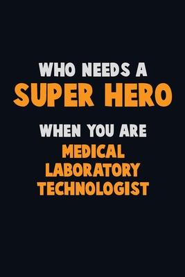 Who Need A SUPER HERO, When You Are Medical Laboratory Technologist: 6X9 Career Pride 120 pages Writing Notebooks