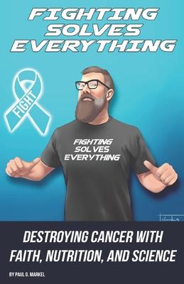 Fighting Solves Everything: Destroying Cancer with Faith, Nutrition, and Science