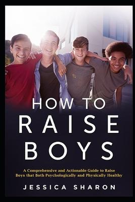 How to Raise Boys: A Comprehensive and Actionable Guide to raise Boys that both psychologically and physically healthy