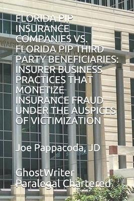 Florida Pip Insurance Companies vs. Florida Pip Third Party Beneficiaries: Insurer Business Practices That Monetize Insurance Fraud Under the Auspices