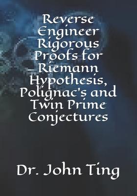 Reverse Engineer Rigorous Proofs for Riemann Hypothesis, Polignac’’s and Twin Prime Conjectures