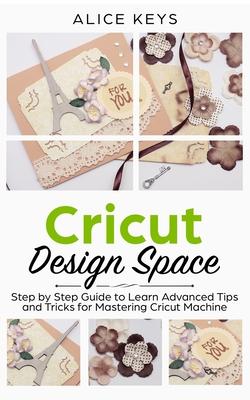CRICUT Design Space: Step-by-Step Guide to Learn Advanced Tips and Tricks for Mastering Cricut Machine