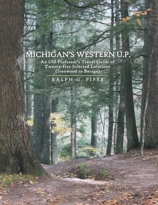 Michigan’’s Western U.P.: An Old Professor’’s Travel Guide of Twenty-Five Selected Locations (Ironwood to Baraga)