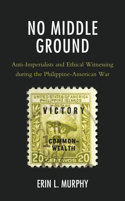 No Middle Ground: Anti-Imperialists and Ethical Witnessing during the Philippine-American War