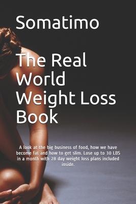 Somatimo. The Real World Weight Loss Book: A look at the big business of food, how we have become fat and how to get slim. Lose up to 30 LBS in a mont