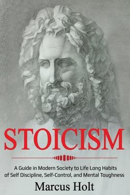 Stoicism: A Deeper Insight into Stoicism in Modern Society to Life Long Habits of Self Discipline, Self Control, and Mental Toug