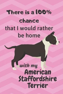 There is a 100% chance that I would rather be home with my American Staffordshire Terrier: For American Staffordshire Terrier Dog Fans