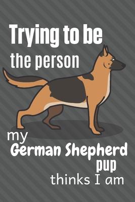 Trying to be the person my German Shepherd Pup thinks I am: For German Shepherd Pup Fans