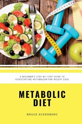 Metabolic Diet: A Beginner’’s Step-by-Step Guide To Kickstarting Metabolism For Weight Loss: Includes Recipes and a 7-Day Meal Plan