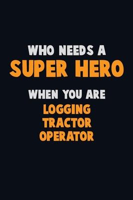 Who Need A SUPER HERO, When You Are Logging tractor Operator: 6X9 Career Pride 120 pages Writing Notebooks