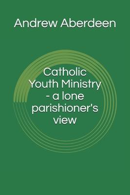 Catholic Youth Ministry - a lone parishioner’’s view