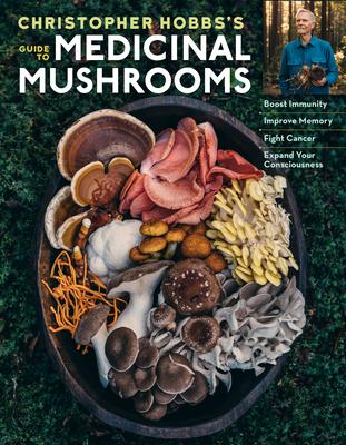 Christopher Hobbs’’s Guide to Medicinal Mushrooms: Boost Immunity, Improve Memory, Fight Cancer, and Expand Your Consciousness