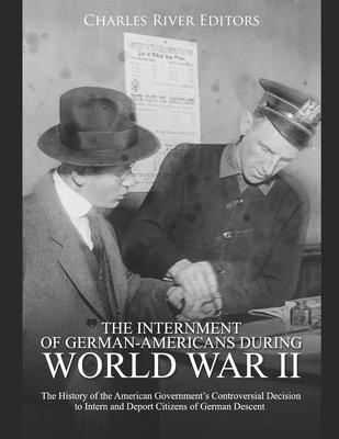 The Internment of German-Americans during World War II: The History of the American Government’’s Controversial Decision to Intern and Deport Citizens