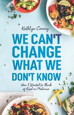 We Can’’t Change What We Don’’t Know: How I Started to Think of Food as Medicine