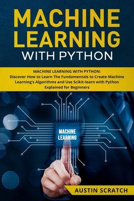 Machine Learning with Python: Discover How to Learn The Fundamentals to Create Machine Learning’’s Algorithms and Use Scikit-learn with Python Even Y