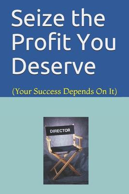 Seize the Profit You Deserve: (Your Success Depends On It)