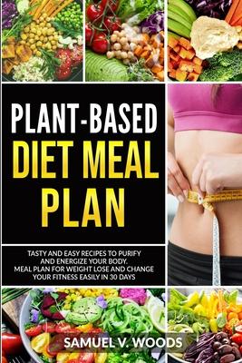 Plant-Based Diet Meal Plan: Tasty and Easy Recipes to Purify and Energize Your Body. Meal Plan for Weight Lose and Change Your Fitness Easily in 3