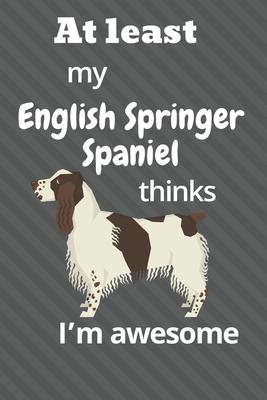 At least My English Springer Spaniel thinks I’’m awesome: For English Springer Spaniel Dog Fans