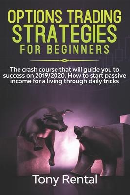 Option Trading Strategies For Beginners: The crash course that will guide you to success on 2019/2020. How to start passive income for a living throug