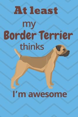 At least My Border Terrier thinks I’’m awesome: For Border Terrier Dog Fans