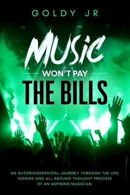 Music Won’’t Pay The Bills!: An autobiographical journey through the ups, downs and all around thought process of an aspiring musician.