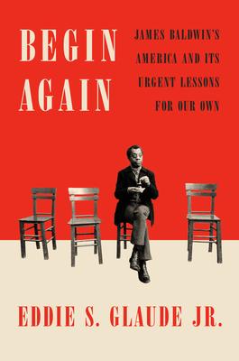 Begin Again: James Baldwin’’s America and Its Urgent Lessons for Our Own