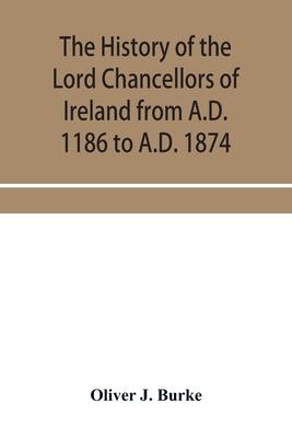 The history of the Lord Chancellors of Ireland from A.D. 1186 to A.D. 1874