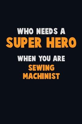 Who Need A SUPER HERO, When You Are Sewing Machinist: 6X9 Career Pride 120 pages Writing Notebooks