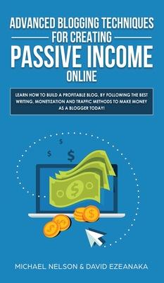 Advanced Blogging Techniques for Creating Passive Income Online: Learn How To Build a Profitable Blog, By Following The Best Writing, Monetization and