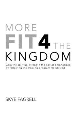 More Fit 4 The Kingdom: Gain the Spiritual Strength the Savior Emphasized by Following the Training Program He Utilized