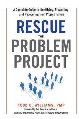 Rescue the Problem Project: A Complete Guide to Identifying, Preventing, and Recovering from Project Failure
