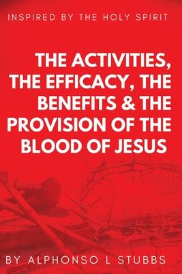 The Activities, The Efficay, The Benefits, And The Provision Of The Blood Of Jesus: This Book Was Inspired By The Holy Spirit, To Teach The Believer T