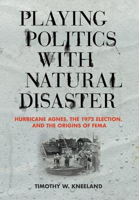 Playing Politics with Natural Disaster: Hurricane Agnes, the 1972 Election, and the Origins of Fema