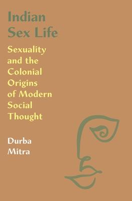 Indian Sex Life: Sexuality and the Colonial Origins of Modern Social Thought