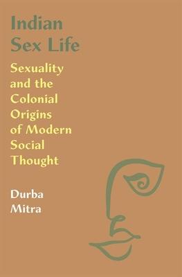 Indian Sex Life: Sexuality and the Colonial Origins of Modern Social Thought