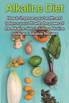 Alkaline Diet: How to Improve Your Health and Balance Your PH with the Power of the Alkaline Diet, including Alkaline Foods and Alkal