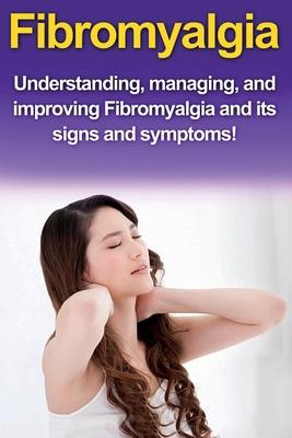 Fibromyalgia: Understanding, managing, and improving Fibromyalgia and its signs and symptoms!