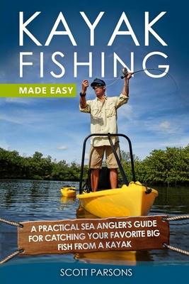 Kayak Fishing Made Easy: A Practical Sea Angler’’s Guide for Catching Your Favorite Big Fish from a Kayak