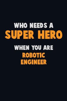 Who Need A SUPER HERO, When You Are robotic engineer: 6X9 Career Pride 120 pages Writing Notebooks