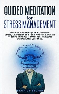 Guided Meditation For Stress Management: Discover How Manage and Overcome Stress, Depression and Panic Attacks, Eliminate Negative Thinking, Control Y