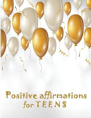 Positive Affirmations for Teens: Building positivity, self-esteem, being happy and confidence