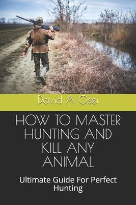 How to Master Hunting and Kill Any Animal: Ultimate Guide For Perfect Hunting