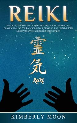 Reiki: Unlocking the Secrets of Reiki Healing Aura Cleansing and Chakra Healing for Balancing Your Chakras, Including Guided