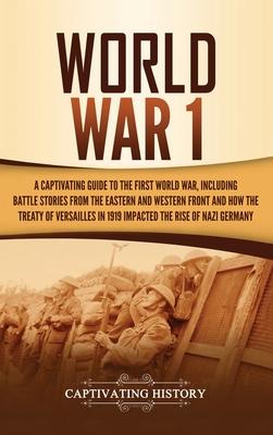 World War 1: A Captivating Guide to the First World War, Including Battle Stories from the Eastern and Western Front and How the Tr