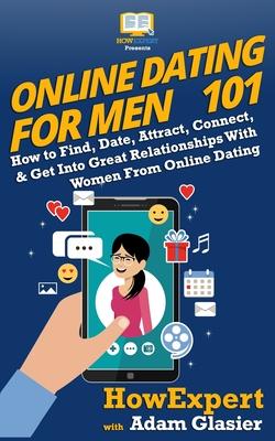 Online Dating For Men 101: How to Find, Date, Attract, Connect, & Get Into Great Relationships With Women From Online Dating