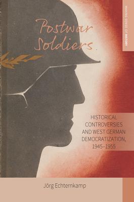 Postwar Soldiers: Historical Controversies and West German Democratization, 1945-1955