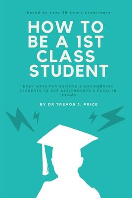 How to be a 1st class student: Easy ways for science and engineering students to ace assignments and excel in exams