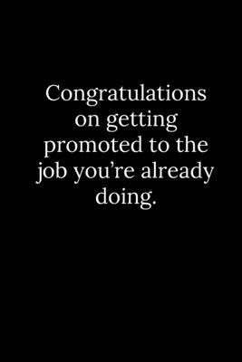 Congratulations on getting promoted to the job you’’re already doing.